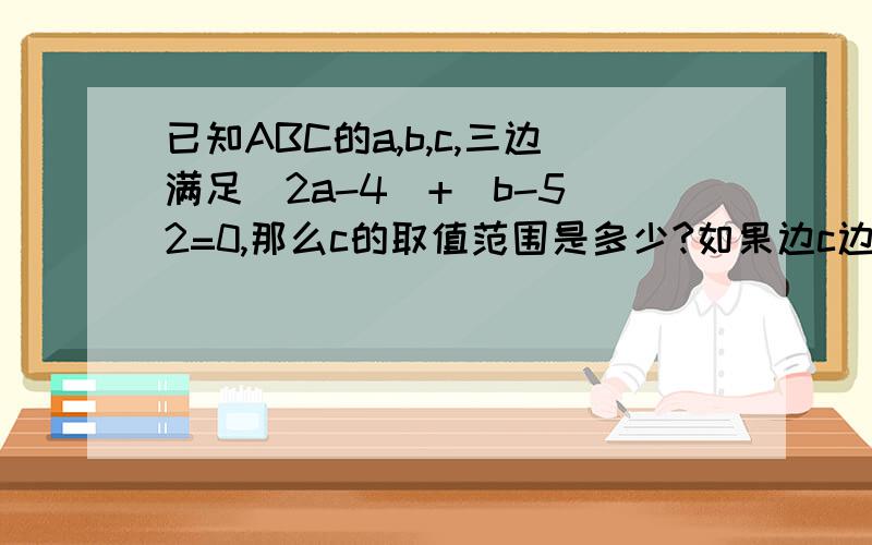 已知ABC的a,b,c,三边满足|2a-4|+(b-5)2=0,那么c的取值范围是多少?如果边c边长是偶数,周长是多少