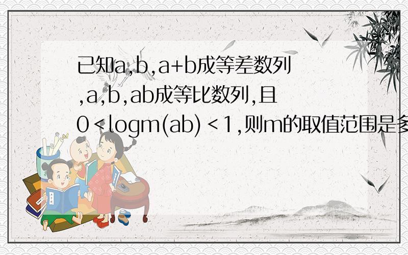 已知a,b,a+b成等差数列,a,b,ab成等比数列,且0﹤logm(ab)﹤1,则m的取值范围是多少