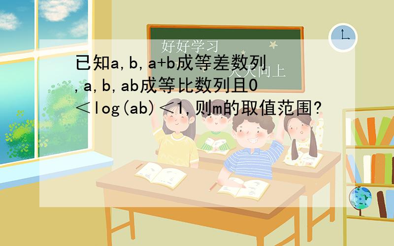 已知a,b,a+b成等差数列,a,b,ab成等比数列且0＜log(ab)＜1,则m的取值范围?
