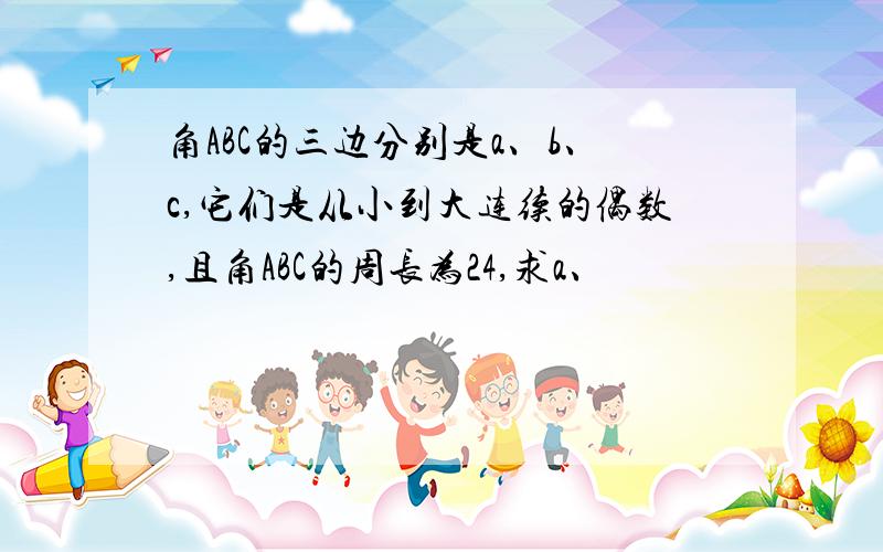 角ABC的三边分别是a、b、c,它们是从小到大连续的偶数,且角ABC的周长为24,求a、