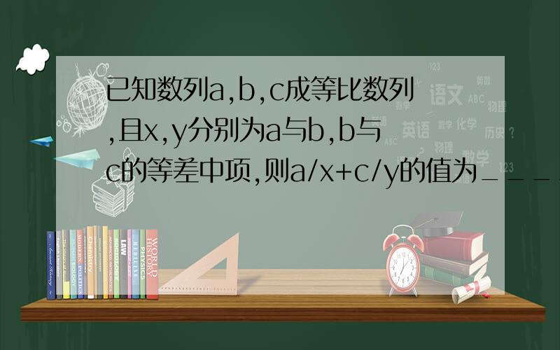 已知数列a,b,c成等比数列,且x,y分别为a与b,b与c的等差中项,则a/x+c/y的值为______________