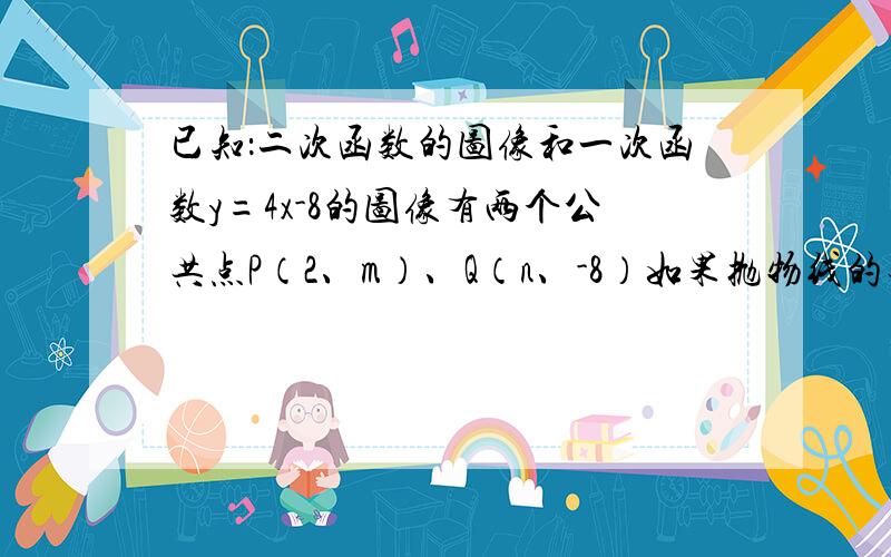 已知：二次函数的图像和一次函数y=4x-8的图像有两个公共点P（2、m）、Q（n、-8）如果抛物线的对称轴x=-1,求这个二次函数的解析式. 因为 一次函数Y=4x-8的图像过点p(2,m),q(n,-8)所以  m=0   n=0这两