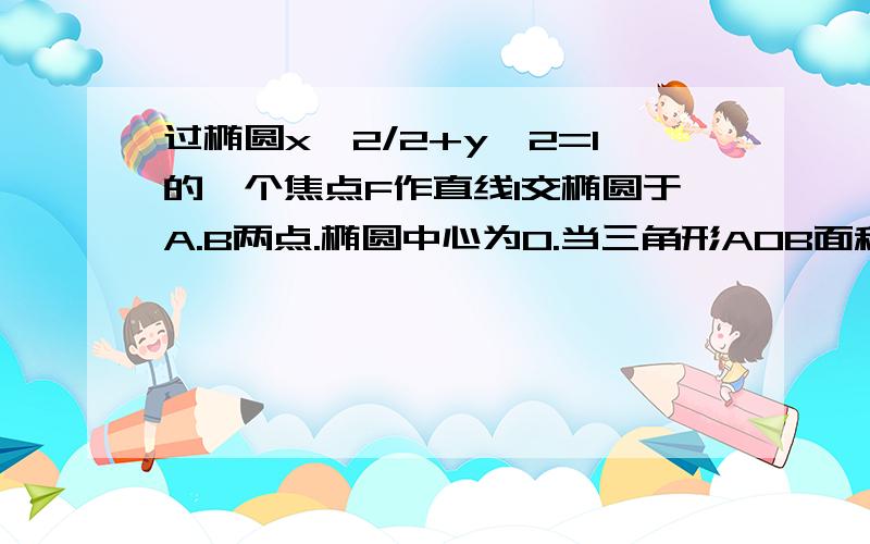 过椭圆x^2/2+y^2=1的一个焦点F作直线l交椭圆于A.B两点.椭圆中心为O.当三角形AOB面积最大时,求直线l的方程.