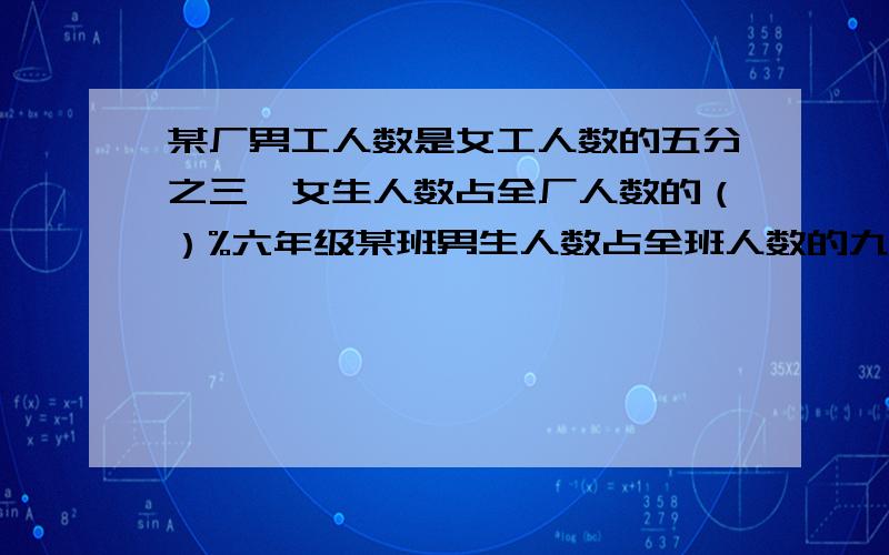 某厂男工人数是女工人数的五分之三,女生人数占全厂人数的（）%六年级某班男生人数占全班人数的九分之五,那么女生人数占男生人数的（）%一个两位小数,保留一位小数时,它的近似值是10.0