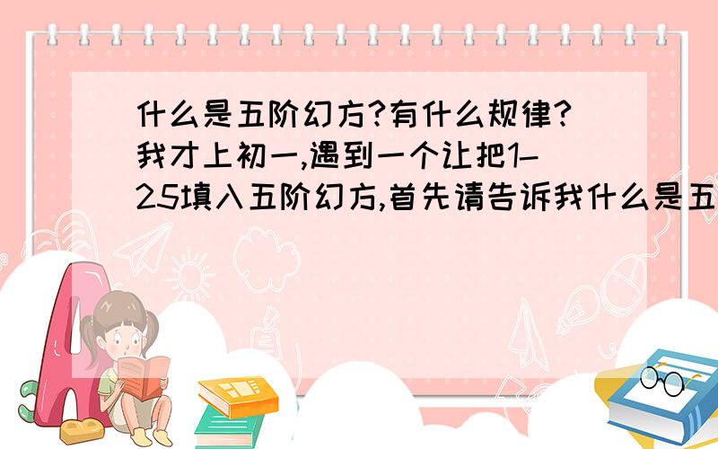 什么是五阶幻方?有什么规律?我才上初一,遇到一个让把1-25填入五阶幻方,首先请告诉我什么是五阶幻方,一定要说仔细,答案我已经知道,请告诉我有什么规律性,就是两个问题.一定要说明白,说