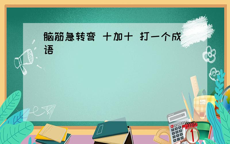 脑筋急转弯 十加十 打一个成语