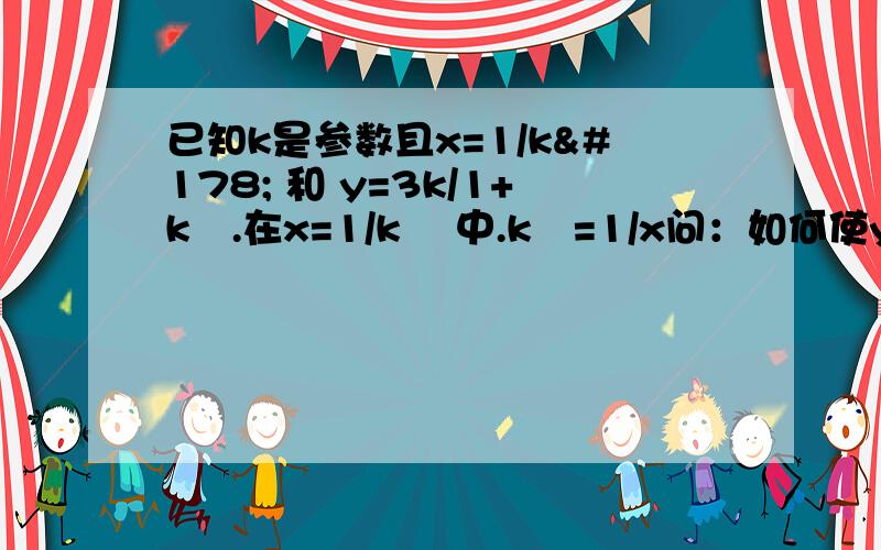 已知k是参数且x=1/k² 和 y=3k/1+k².在x=1/k² 中.k²=1/x问：如何使y=3k/1+k²中.k²=?（我是想消除k这个参数.）