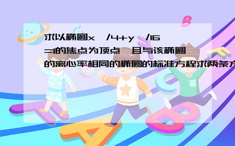 求以椭圆x^/4+y^/16=1的焦点为顶点,且与该椭圆的离心率相同的椭圆的标准方程求两条方程解释全式