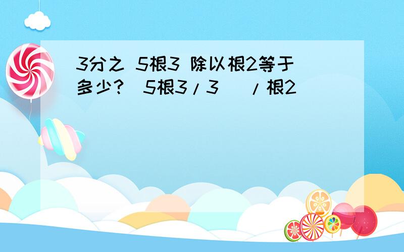 3分之 5根3 除以根2等于多少?（5根3/3） /根2