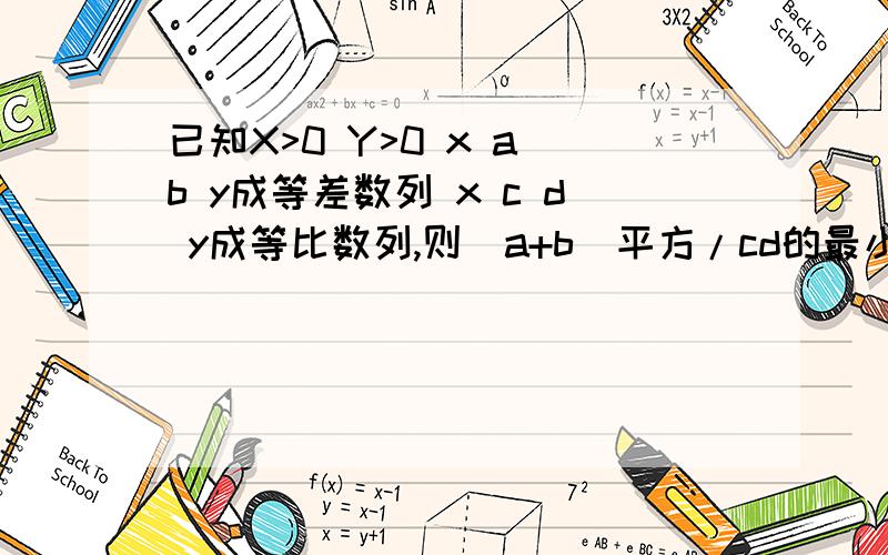 已知X>0 Y>0 x a b y成等差数列 x c d y成等比数列,则(a+b）平方/cd的最小值为?