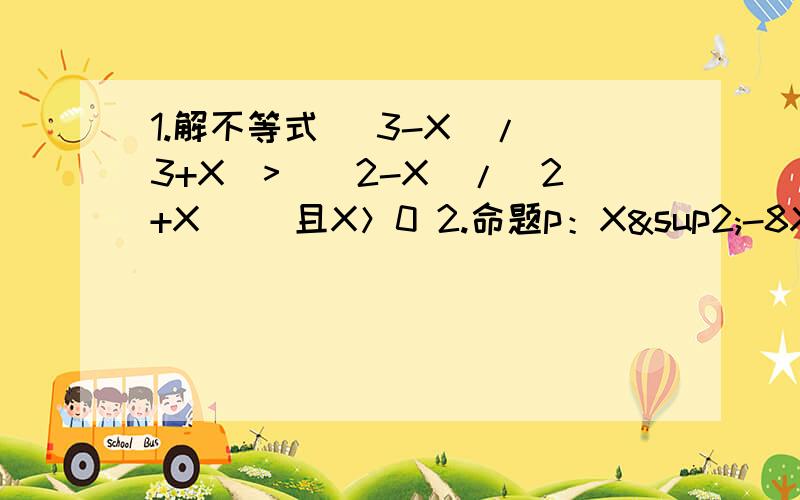 1.解不等式 （3-X)/(3+X)>|（2-X)/(2+X)| 且X＞0 2.命题p：X²-8X-20≤0 .命题q:X²-2X+1-a²≤ 0,若非p是非q的必要而不充分条件,求实数a的取值范围.