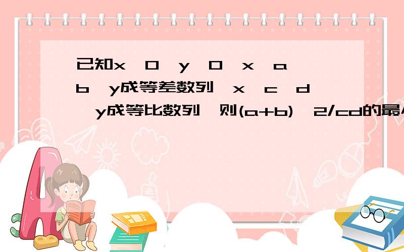 已知x>0,y>0,x,a,b,y成等差数列,x,c,d,y成等比数列,则(a+b)^2/cd的最小值是麻烦一下了呵呵,注:(a+b)^2的意思是(a+b)的平方哦一楼,,:(x+y)^2/xy≥4xy/xy,前者怎么得出后者的