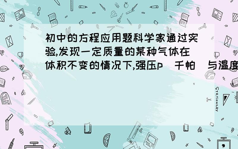 初中的方程应用题科学家通过实验,发现一定质量的某种气体在体积不变的情况下,强压p（千帕）与温度t（℃）的关系满足p=at+k,且当温度为100℃时,压强为140千帕；温度为60℃时,压强为124千帕.