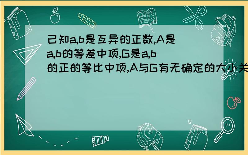 已知a,b是互异的正数,A是a,b的等差中项,G是a,b的正的等比中项,A与G有无确定的大小关系?