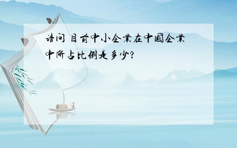 请问 目前中小企业在中国企业中所占比例是多少?