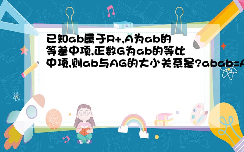 已知ab属于R+,A为ab的等差中项,正数G为ab的等比中项,则ab与AG的大小关系是?abab=AGab>=AGab