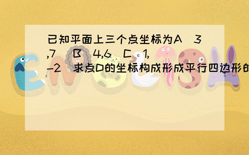 已知平面上三个点坐标为A（3,7） B（4,6）C（1,-2）求点D的坐标构成形成平行四边形的三个点