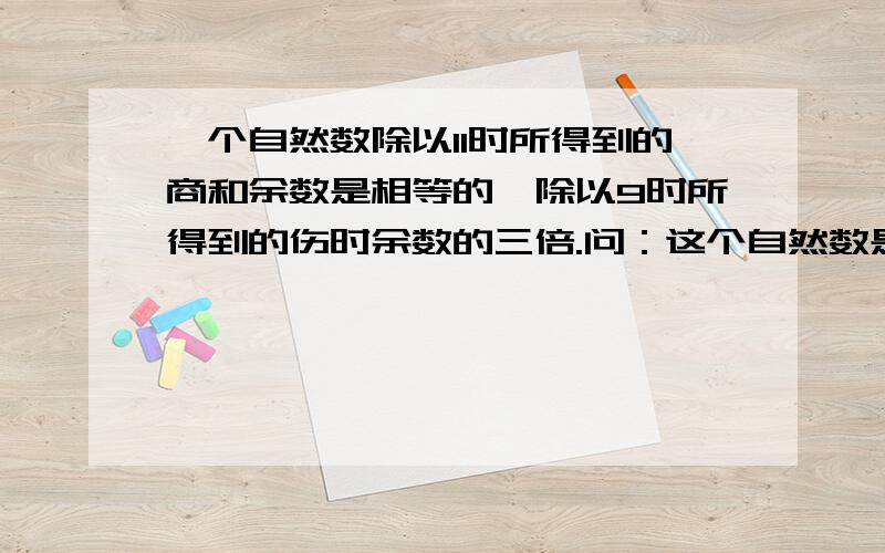 一个自然数除以11时所得到的商和余数是相等的,除以9时所得到的伤时余数的三倍.问：这个自然数是多少?