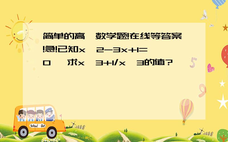 简单的高一数学题!在线等答案!急!已知x^2-3x+1=0   求x^3+1/x^3的值?