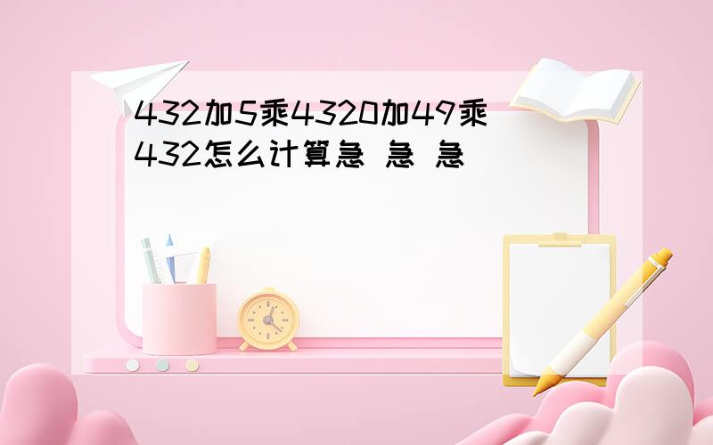 432加5乘4320加49乘432怎么计算急 急 急