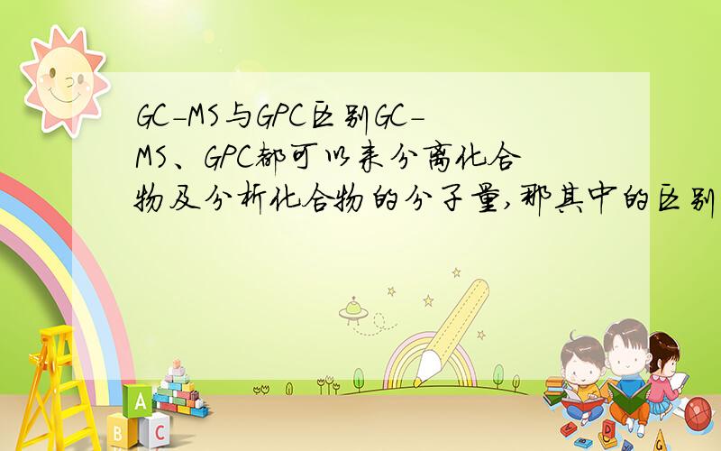 GC-MS与GPC区别GC-MS、GPC都可以来分离化合物及分析化合物的分子量,那其中的区别是什么