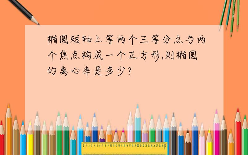 椭圆短轴上等两个三等分点与两个焦点构成一个正方形,则椭圆的离心率是多少?