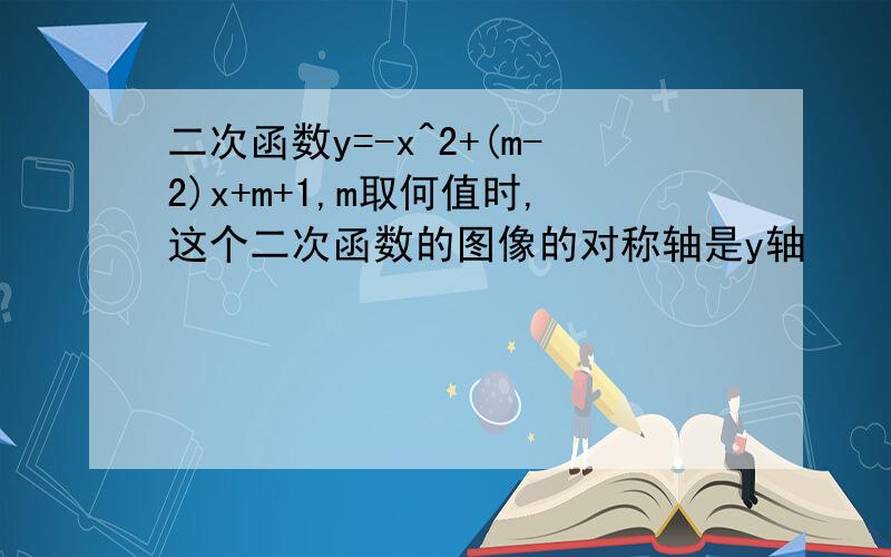 二次函数y=-x^2+(m-2)x+m+1,m取何值时,这个二次函数的图像的对称轴是y轴