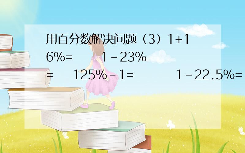 用百分数解决问题（3）1+16%=      1-23%=    125%-1=         1-22.5%=         1+78%=      1-19%=              13%+9%=     1+20%= l六一班共有学生40人,其中参加合唱的占总数的25%,有（）人；参加绘画的占总数10%有（