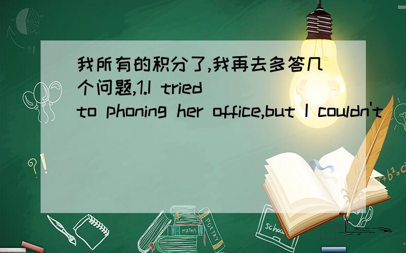 我所有的积分了,我再去多答几个问题,1.I tried to phoning her office,but I couldn't __________.A.get along B.get on C.get to D.get through2.Long long ago,people had no idea_________the house of today might look like.A.how B.what C.that D