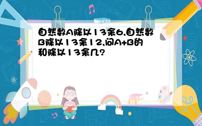 自然数A除以13余6,自然数B除以13余12,问A+B的和除以13余几?