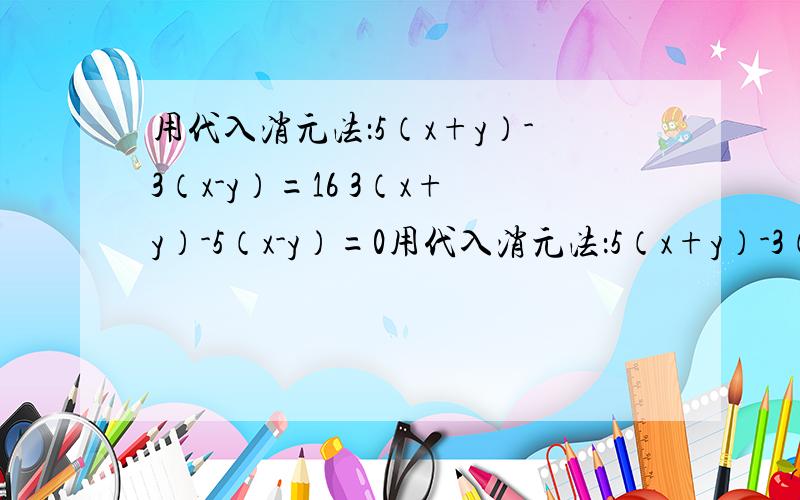 用代入消元法：5（x+y）-3（x-y）=16 3（x+y）-5（x-y）=0用代入消元法：5（x+y）-3（x-y）=163（x+y）-5（x-y）=0 求x和y的值