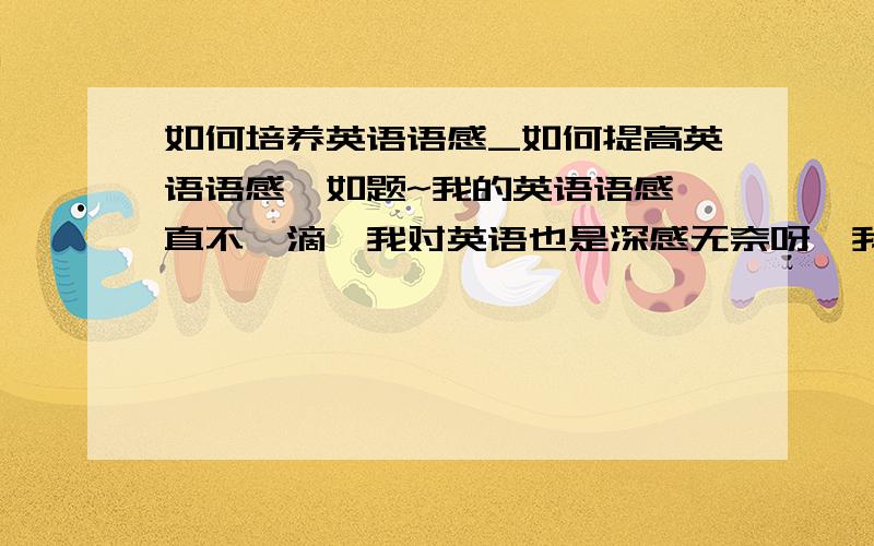 如何培养英语语感_如何提高英语语感,如题~我的英语语感一直不咋滴,我对英语也是深感无奈呀,我要怎么样才能培养和提高自己的英语语感呢?