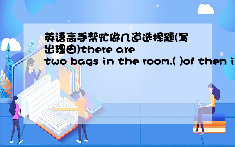 英语高手帮忙做几道选择题(写出理由)there are two bags in the room.( )of then is newA either B each C neither D nonein england,people usually call me Tom( )shortA for B to C on D atyou can always depend upon ( )when he is neededA he to