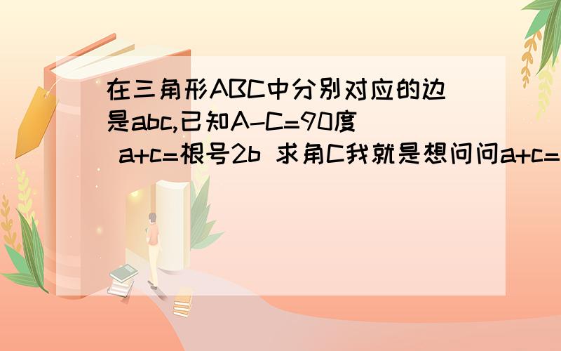 在三角形ABC中分别对应的边是abc,已知A-C=90度 a+c=根号2b 求角C我就是想问问a+c=√2b 为何等价 sinA+sinC=√2sin(A+C) 就是b=sin(a+c)不懂这一步是怎么回事在此特别感谢回答此问的人!..是b=sin（A+C)