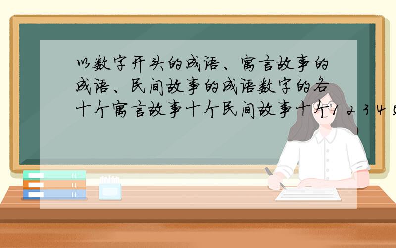 以数字开头的成语、寓言故事的成语、民间故事的成语数字的各十个寓言故事十个民间故事十个1 2 3 4 5 6 7 8 9 10 的各十个。