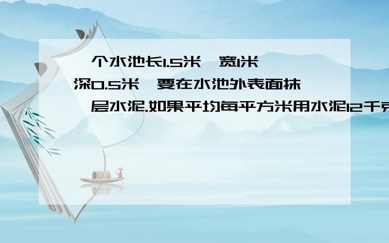 一个水池长1.5米,宽1米,深0.5米,要在水池外表面抹一层水泥.如果平均每平方米用水泥12千克,一共要用水泥多少千克?