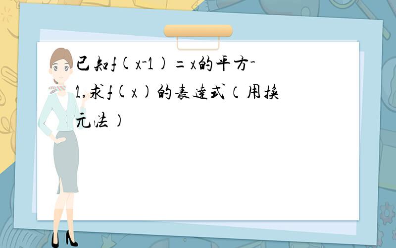 已知f(x-1)=x的平方-1,求f(x)的表达式（用换元法）