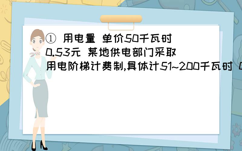 ① 用电量 单价50千瓦时 0.53元 某地供电部门采取用电阶梯计费制,具体计51~200千瓦时 0.56元 费如左表,小明家7月份缴纳电费93.7元.200千瓦时以上 0.63元 他家这个月用电多少千瓦时?②有三台电脑