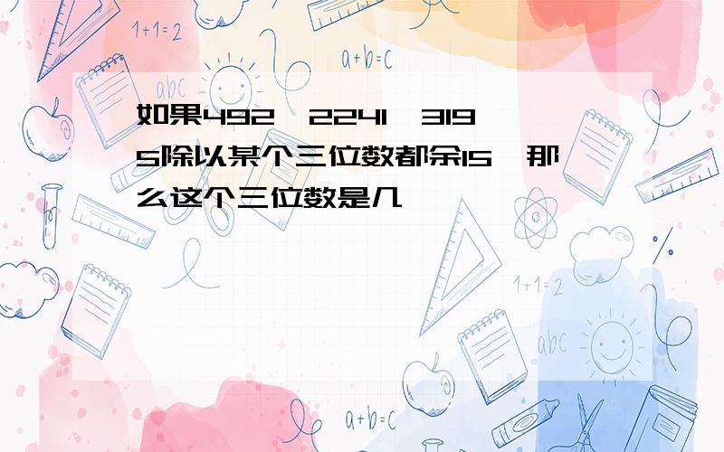 如果492,2241,3195除以某个三位数都余15,那么这个三位数是几