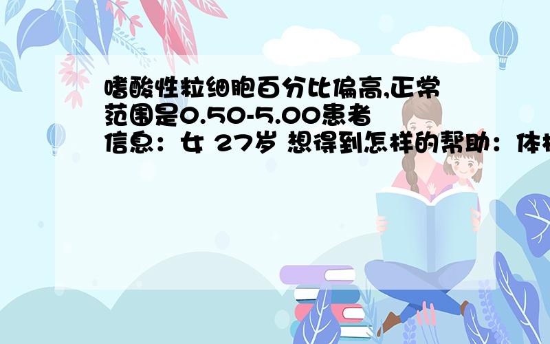 嗜酸性粒细胞百分比偏高,正常范围是0.50-5.00患者信息：女 27岁 想得到怎样的帮助：体检报告上面的建议是：供临床参考,待排寄生虫感染性疾病或过敏.曾经治疗情况及是否有过敏、遗传病史