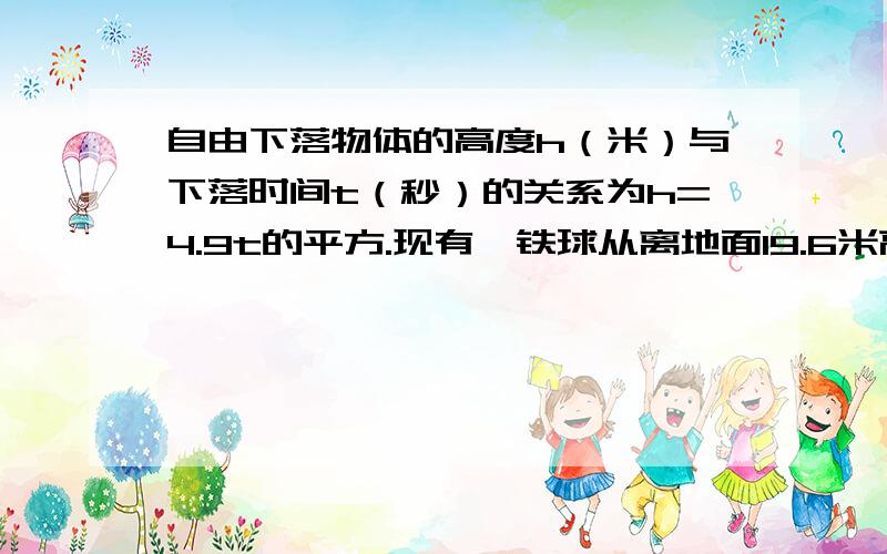 自由下落物体的高度h（米）与下落时间t（秒）的关系为h=4.9t的平方.现有一铁球从离地面19.6米高的建筑物的顶部自由下落,到达地面需要时间是（ ）秒