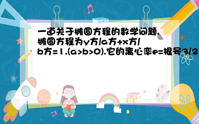 一道关于椭圆方程的数学问题.椭圆方程为y方/a方+x方/b方=1.(a>b>0).它的离心率e=根号3/2.且椭圆过（根号3,1）.直线l:y=kx+1与椭圆交于A.B两点.求椭圆方程,要求有必要步骤.