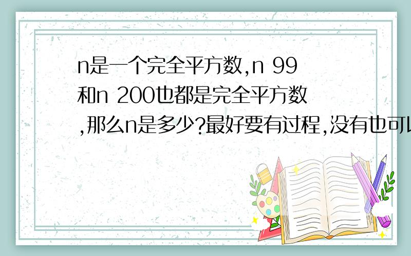 n是一个完全平方数,n 99和n 200也都是完全平方数,那么n是多少?最好要有过程,没有也可以,