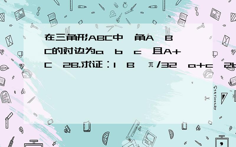 在三角形ABC中,角A、B、C的对边为a、b、c,且A+C≤2B.求证：1>B≥π/32>a+c≤2b