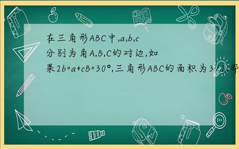 在三角形ABC中,a,b,c分别为角A,B,C的对边,如果2b=a+cB=30°,三角形ABC的面积为3/2,那么b是多少?