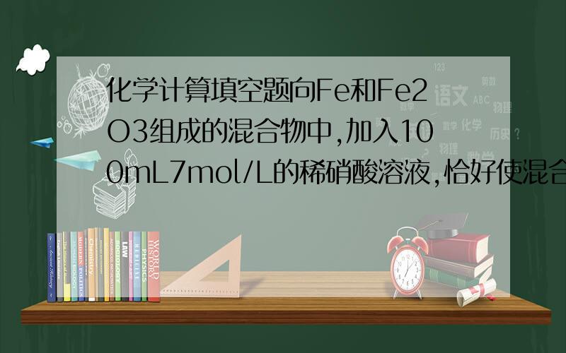 化学计算填空题向Fe和Fe2O3组成的混合物中,加入100mL7mol/L的稀硝酸溶液,恰好使混合物完全溶解,滴加硫氰化钾不变红,同时收集到标准状况下NO2.24L.(1)原混合中Fe的质量为＿＿＿g,Fe2O3的质量为＿