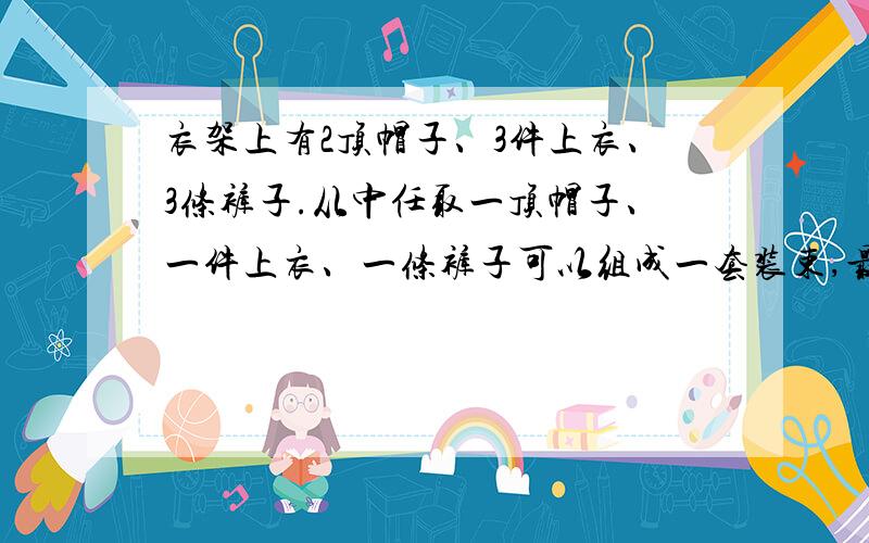 衣架上有2顶帽子、3件上衣、3条裤子.从中任取一顶帽子、一件上衣、一条裤子可以组成一套装束,最多可以配成多少种不同的装束?（要有简单的算式过程）