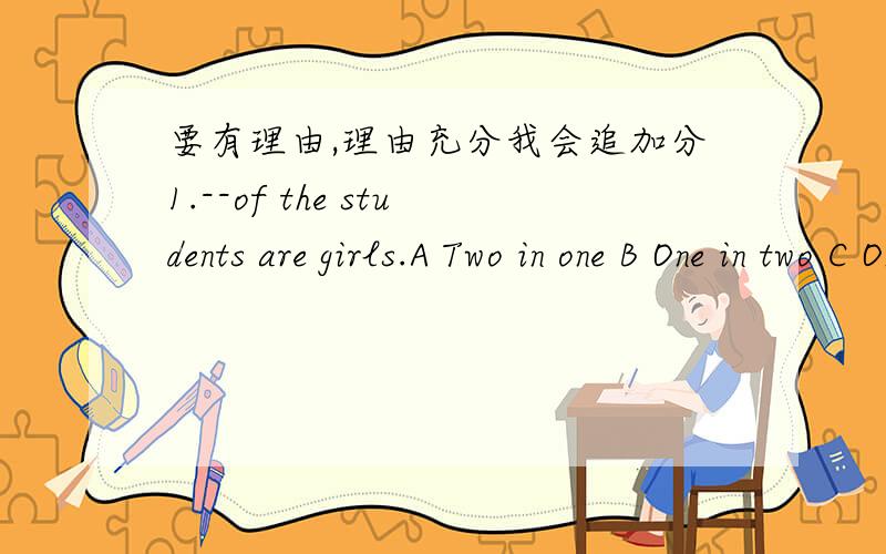 要有理由,理由充分我会追加分1.--of the students are girls.A Two in one B One in two C One out of twice D twice out of once2.The city is--his hometown.A large twice than B twice large than C large than twice D twice large than3.--to take t