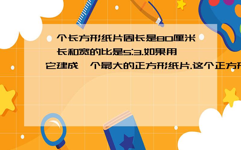 一个长方形纸片周长是80厘米,长和宽的比是5:3.如果用它建成一个最大的正方形纸片.这个正方形的面积是多少?