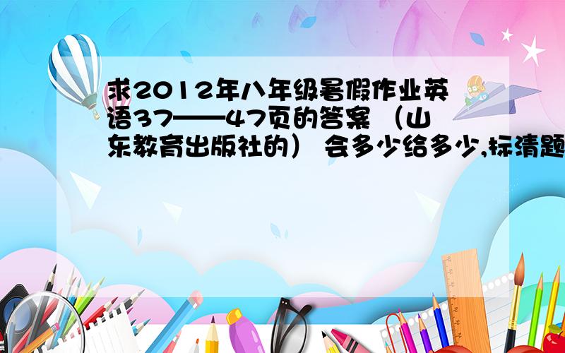 求2012年八年级暑假作业英语37——47页的答案 （山东教育出版社的） 会多少给多少,标清题号.我别的都会做